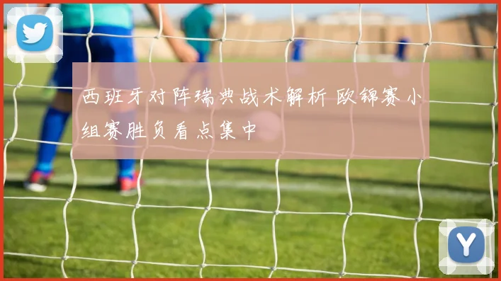 西班牙对阵瑞典战术解析 欧锦赛小组赛胜负看点集中