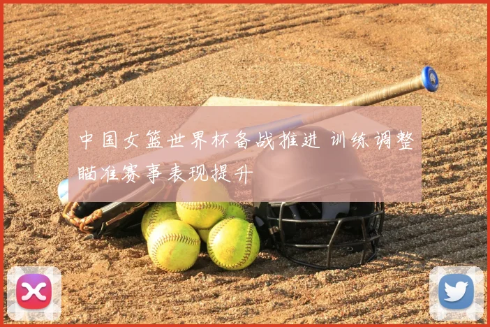 中国女篮世界杯备战推进 训练调整瞄准赛事表现提升