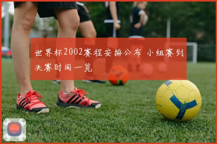 世界杯2002赛程安排公布 小组赛到决赛时间一览