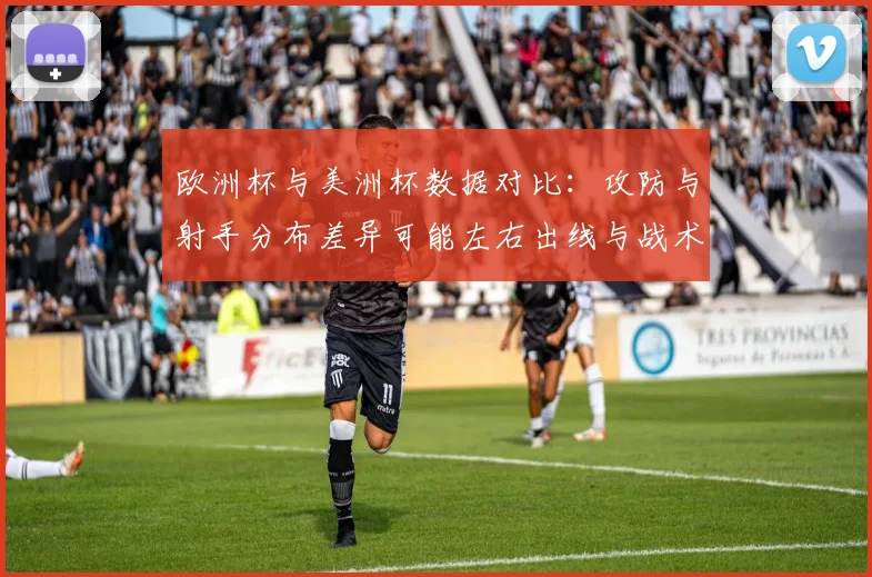欧洲杯与美洲杯数据对比：攻防与射手分布差异可能左右出线与战术