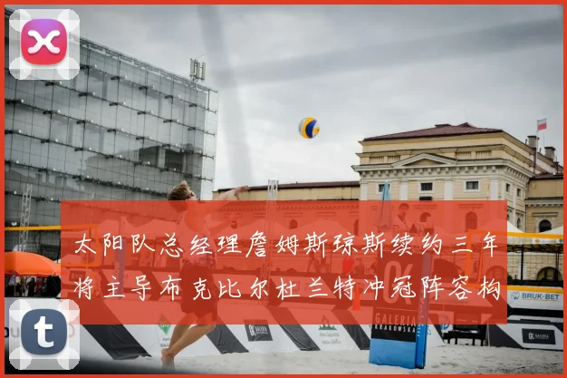 太阳队总经理詹姆斯琼斯续约三年将主导布克比尔杜兰特冲冠阵容构建