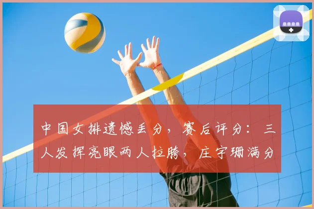 中国女排遗憾丢分,赛后评分:三人发挥亮眼两人拉胯,庄宇珊满分