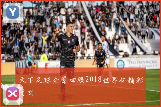 天下足球全景回顾2018世界杯精彩时刻