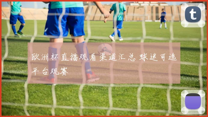 欧洲杯直播观看渠道汇总 球迷可选平台观赛