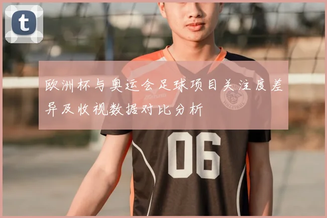 欧洲杯与奥运会足球项目关注度差异及收视数据对比分析