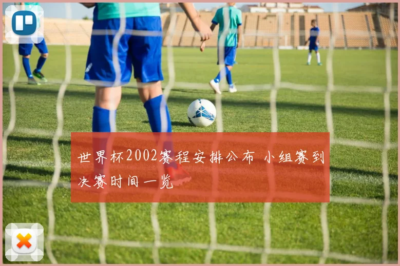 世界杯2002赛程安排公布 小组赛到决赛时间一览