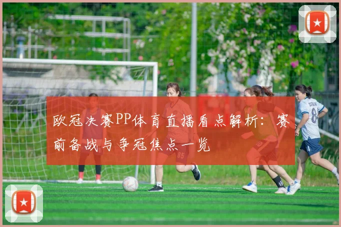欧冠决赛PP体育直播看点解析:赛前备战与争冠焦点一览