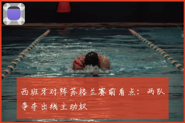 西班牙对阵苏格兰赛前看点：两队争夺出线主动权