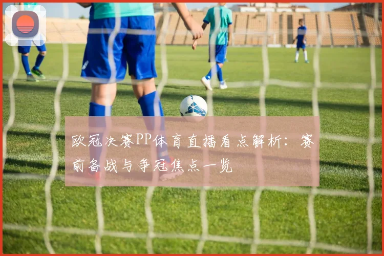 欧冠决赛PP体育直播看点解析：赛前备战与争冠焦点一览