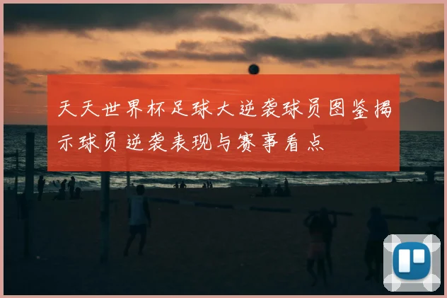 天天世界杯足球大逆袭球员图鉴揭示球员逆袭表现与赛事看点