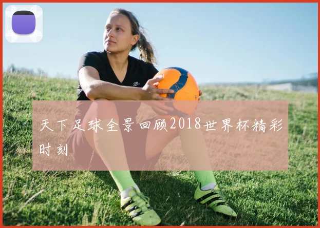 天下足球全景回顾2018世界杯精彩时刻