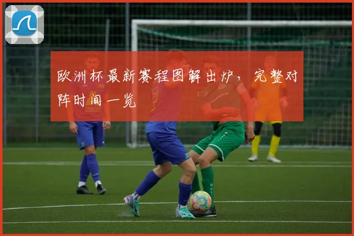 欧洲杯最新赛程图解出炉，完整对阵时间一览