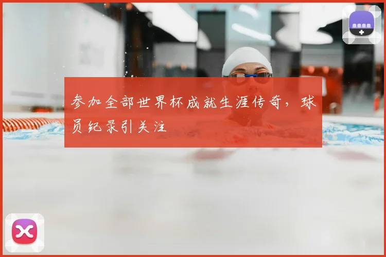 参加全部世界杯成就生涯传奇,球员纪录引关注