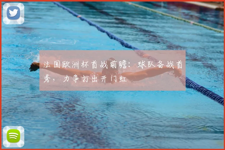 法国欧洲杯首战前瞻:球队备战首秀,力争打出开门红