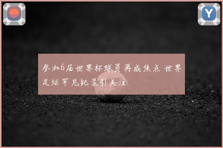 参加6届世界杯球员再成焦点 世界足坛罕见纪录引关注