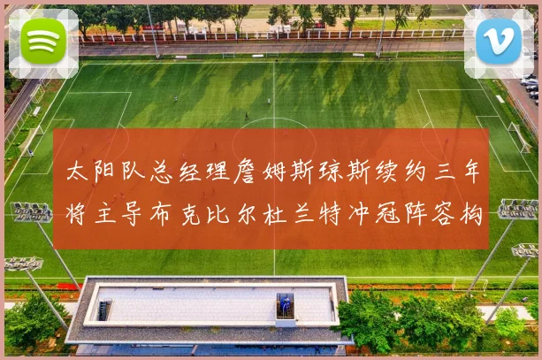 太阳队总经理詹姆斯琼斯续约三年将主导布克比尔杜兰特冲冠阵容构建