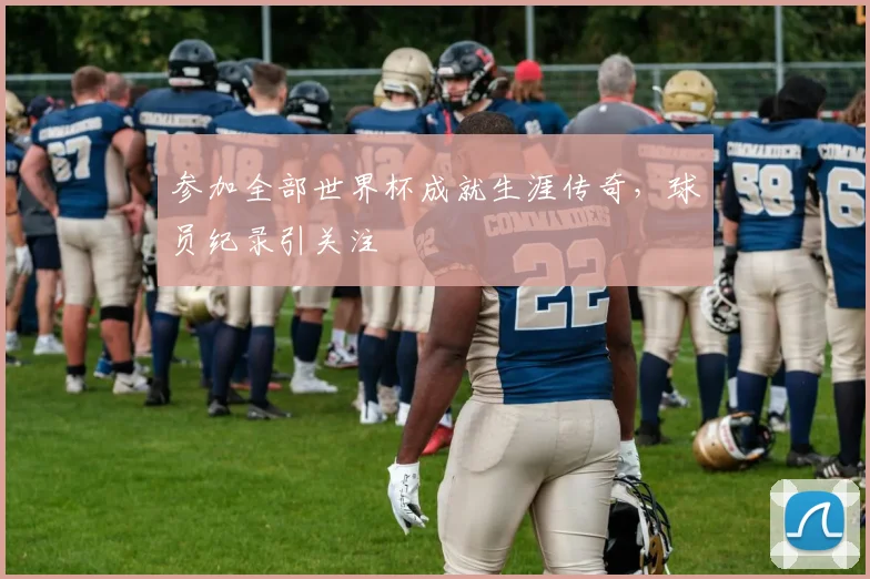 参加全部世界杯成就生涯传奇,球员纪录引关注