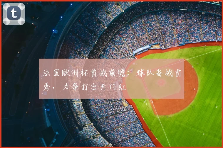 法国欧洲杯首战前瞻：球队备战首秀，力争打出开门红