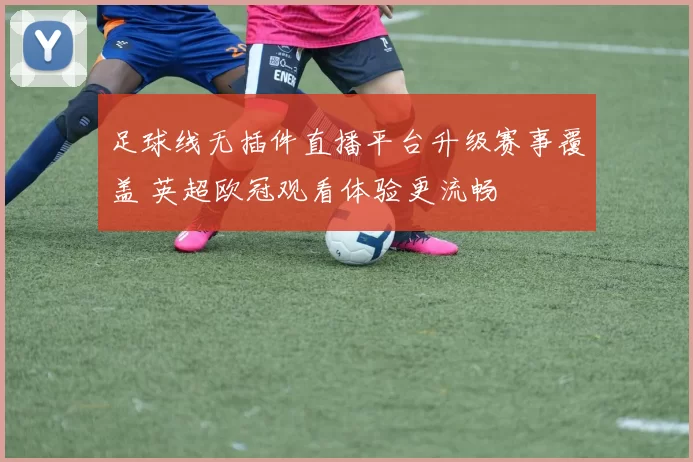 足球线无插件直播平台升级赛事覆盖 英超欧冠观看体验更流畅
