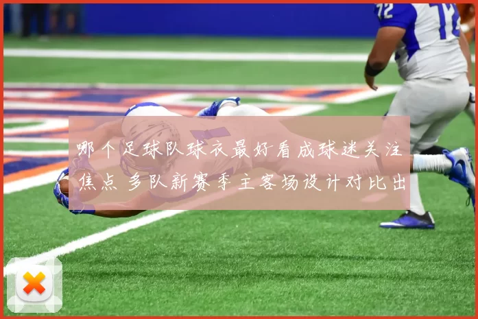 哪个足球队球衣最好看成球迷关注焦点 多队新赛季主客场设计对比出炉