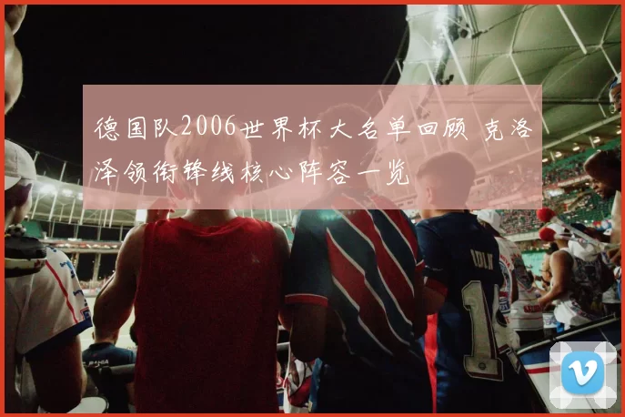 德国队2006世界杯大名单回顾 克洛泽领衔锋线核心阵容一览