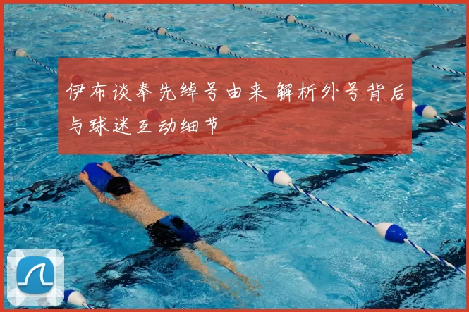伊布谈奉先绰号由来 解析外号背后与球迷互动细节