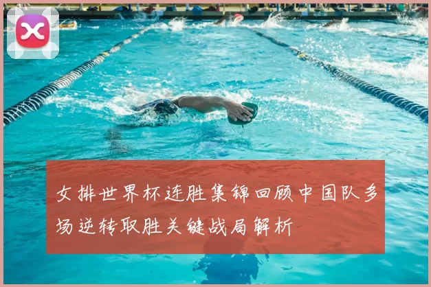 女排世界杯连胜集锦回顾中国队多场逆转取胜关键战局解析