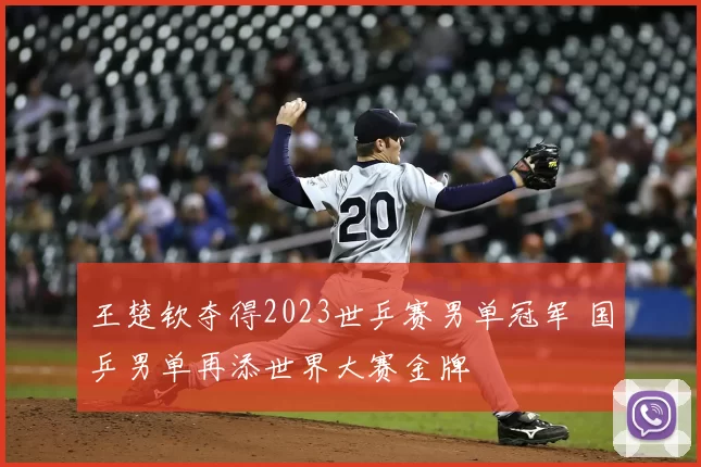 王楚钦夺得2023世乒赛男单冠军 国乒男单再添世界大赛金牌