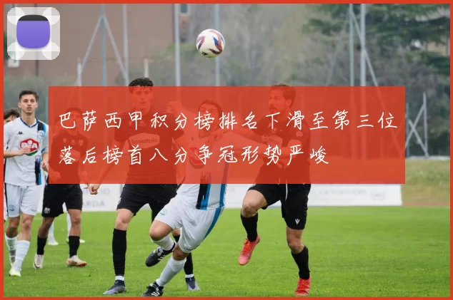 巴萨西甲积分榜排名下滑至第三位落后榜首八分争冠形势严峻