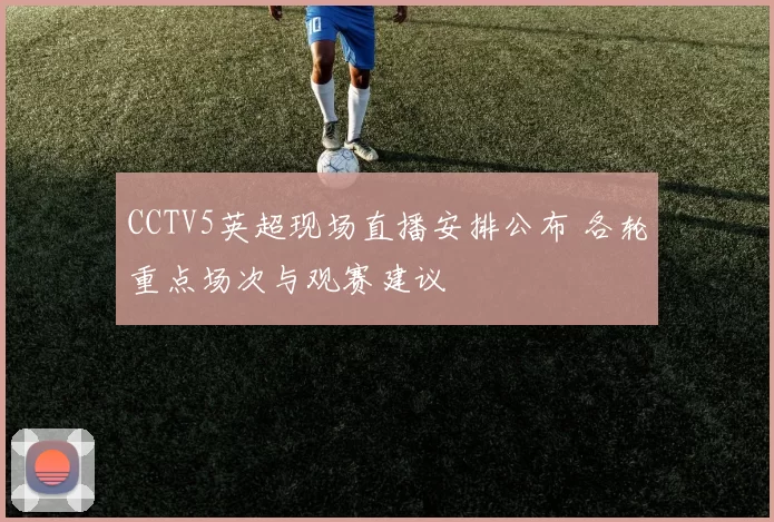CCTV5英超现场直播安排公布 各轮重点场次与观赛建议