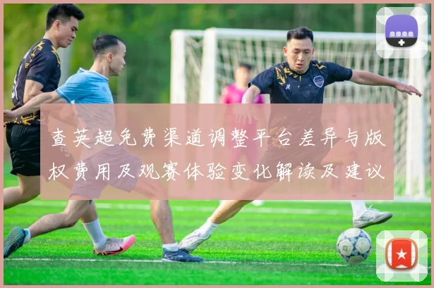 查英超免费渠道调整平台差异与版权费用及观赛体验变化解读及建议
