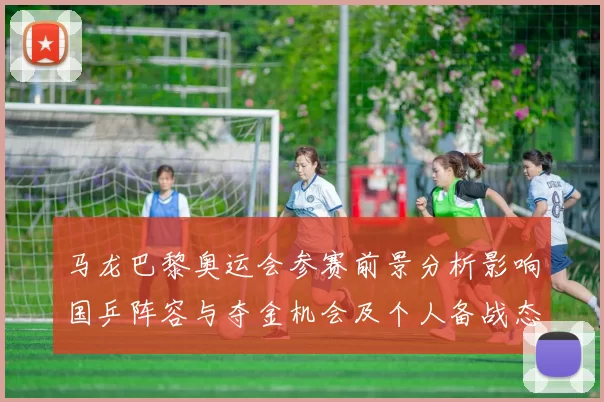 马龙巴黎奥运会参赛前景分析影响国乒阵容与夺金机会及个人备战态势