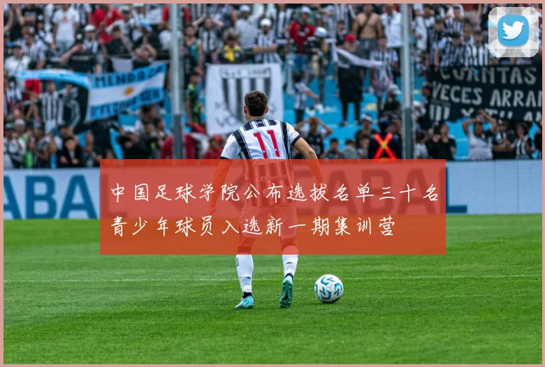 中国足球学院公布选拔名单三十名青少年球员入选新一期集训营