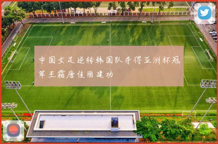 中国女足逆转韩国队夺得亚洲杯冠军王霜唐佳丽建功