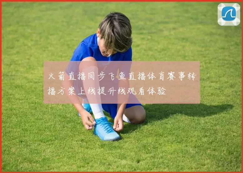 火箭直播同步飞鱼直播体育赛事转播方案上线提升线观看体验
