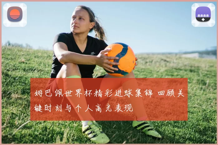姆巴佩世界杯精彩进球集锦 回顾关键时刻与个人高光表现