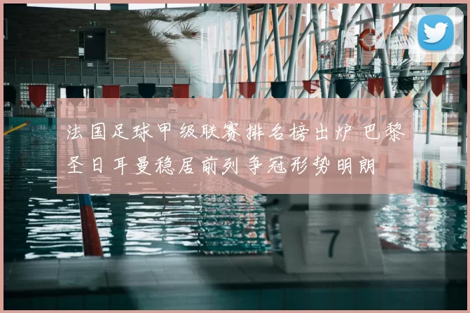 法国足球甲级联赛排名榜出炉 巴黎圣日耳曼稳居前列争冠形势明朗