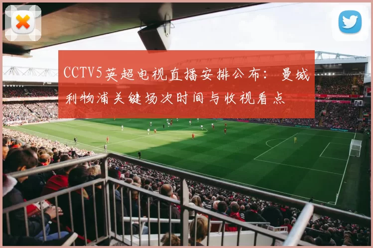 CCTV5英超电视直播安排公布：曼城利物浦关键场次时间与收视看点