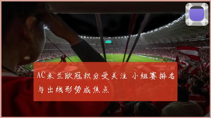 AC米兰欧冠积分受关注 小组赛排名与出线形势成焦点