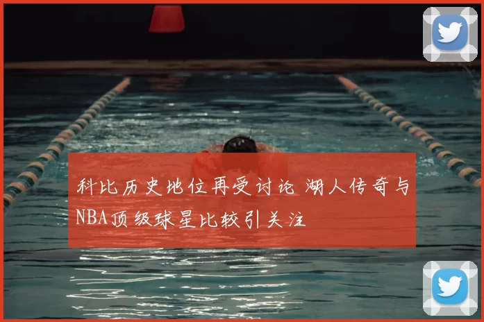 科比历史地位再受讨论 湖人传奇与NBA顶级球星比较引关注