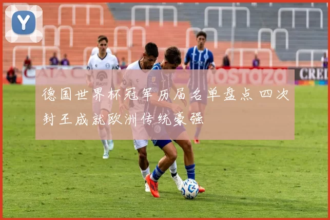 德国世界杯冠军历届名单盘点 四次封王成就欧洲传统豪强