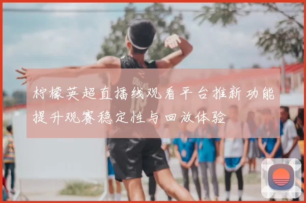 柠檬英超直播线观看平台推新功能提升观赛稳定性与回放体验