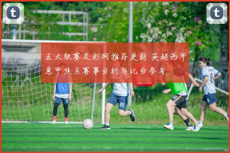 五大联赛足彩网推荐更新 英超西甲意甲焦点赛事分析与比分参考