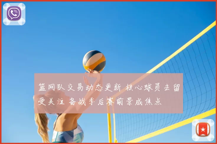 篮网队交易动态更新 核心球员去留受关注 备战季后赛前景成焦点
