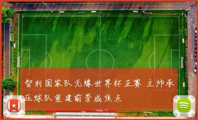智利国家队无缘世界杯正赛 主帅承压球队重建前景成焦点