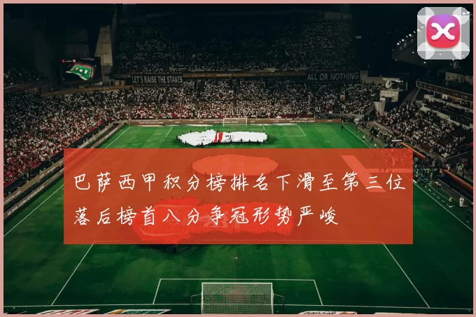 巴萨西甲积分榜排名下滑至第三位落后榜首八分争冠形势严峻