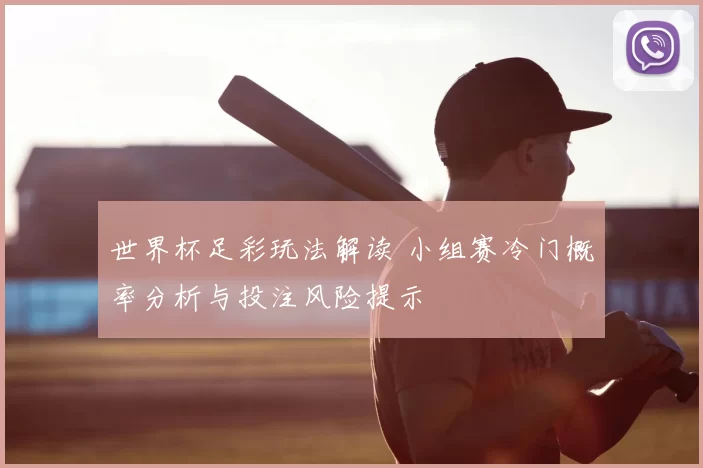 世界杯足彩玩法解读 小组赛冷门概率分析与投注风险提示