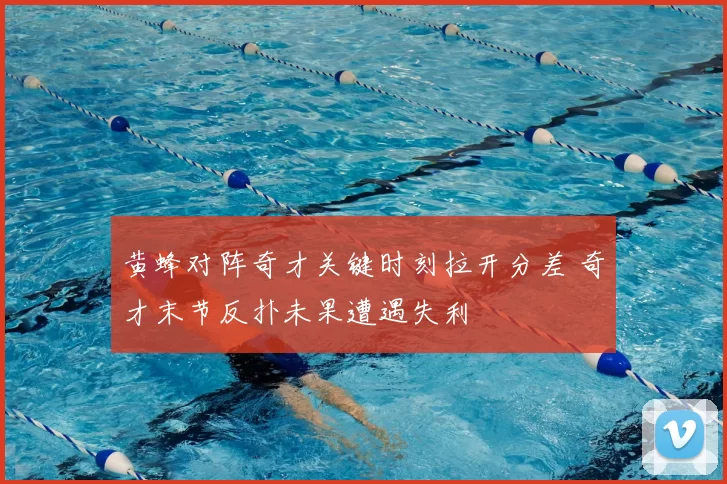 黄蜂对阵奇才关键时刻拉开分差 奇才末节反扑未果遭遇失利