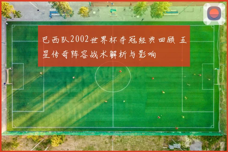 巴西队2002世界杯夺冠经典回顾 五星传奇阵容战术解析与影响