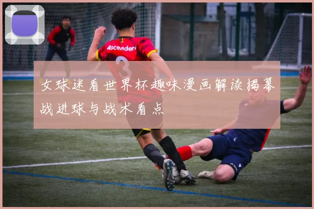 女球迷看世界杯趣味漫画解读揭幕战进球与战术看点